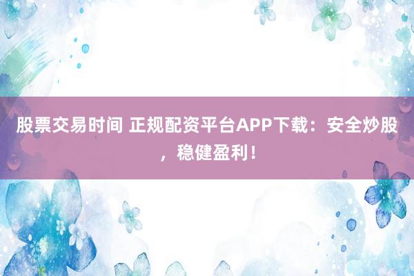 股票交易时间 正规配资平台APP下载：安全炒股，稳健盈利！
