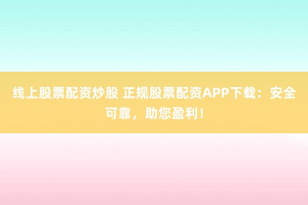 线上股票配资炒股 正规股票配资APP下载：安全可靠，助您盈利！