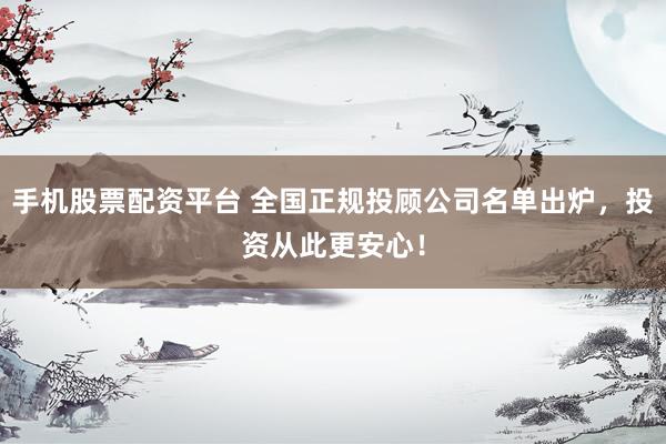 手机股票配资平台 全国正规投顾公司名单出炉，投资从此更安心！