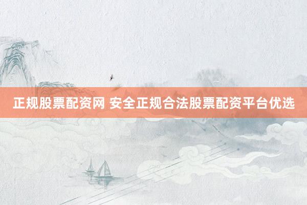 正规股票配资网 安全正规合法股票配资平台优选
