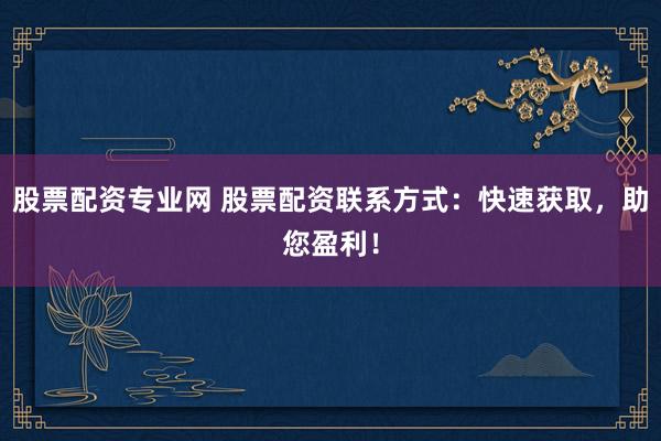 股票配资专业网 股票配资联系方式：快速获取，助您盈利！