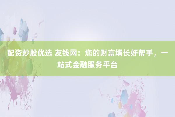 配资炒股优选 友钱网：您的财富增长好帮手，一站式金融服务平台