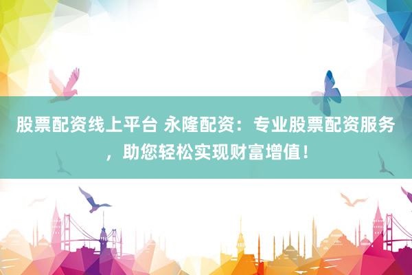 股票配资线上平台 永隆配资：专业股票配资服务，助您轻松实现财富增值！