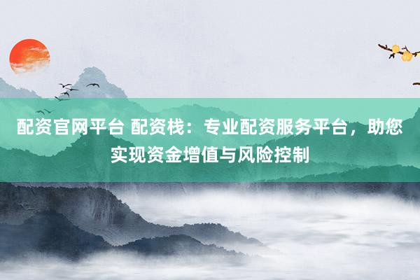 配资官网平台 配资栈：专业配资服务平台，助您实现资金增值与风险控制