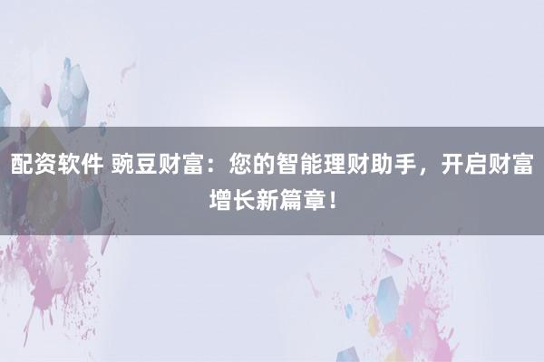 配资软件 豌豆财富：您的智能理财助手，开启财富增长新篇章！