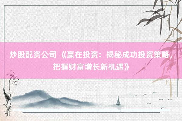 炒股配资公司 《赢在投资：揭秘成功投资策略，把握财富增长新机遇》