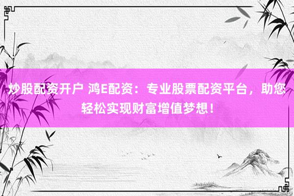 炒股配资开户 鸿E配资：专业股票配资平台，助您轻松实现财富增值梦想！