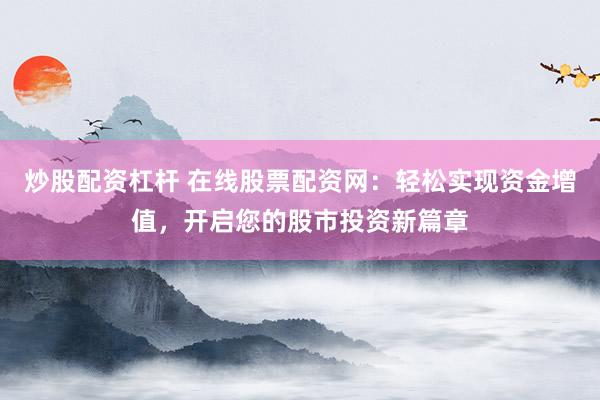 炒股配资杠杆 在线股票配资网：轻松实现资金增值，开启您的股市投资新篇章