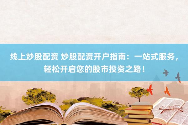 线上炒股配资 炒股配资开户指南：一站式服务，轻松开启您的股市投资之路！