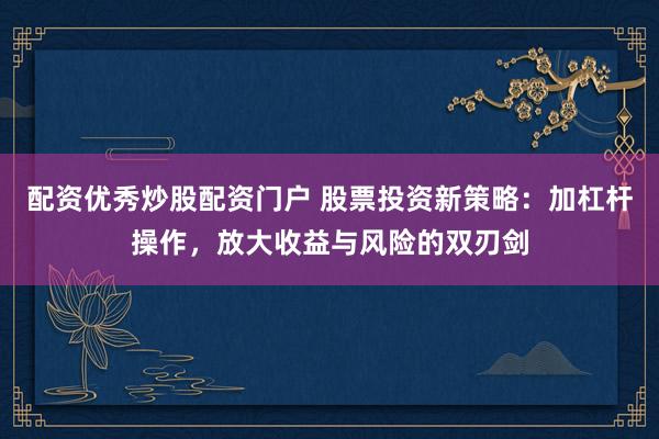 配资优秀炒股配资门户 股票投资新策略：加杠杆操作，放大收益与风险的双刃剑