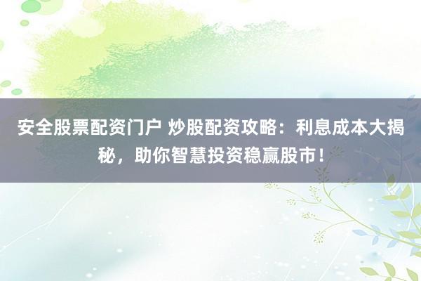 安全股票配资门户 炒股配资攻略：利息成本大揭秘，助你智慧投资稳赢股市！