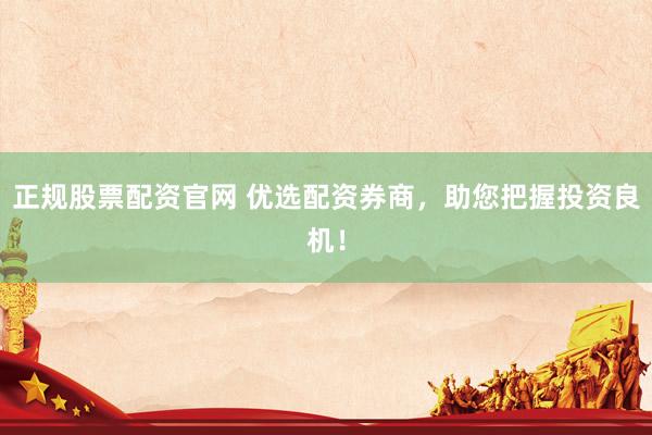 正规股票配资官网 优选配资券商，助您把握投资良机！