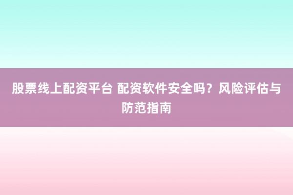 股票线上配资平台 配资软件安全吗？风险评估与防范指南