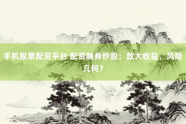 手机股票配资平台 配资融券炒股：放大收益，风险几何？