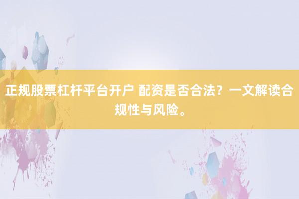 正规股票杠杆平台开户 配资是否合法？一文解读合规性与风险。