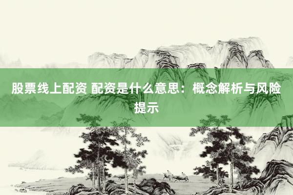 股票线上配资 配资是什么意思：概念解析与风险提示