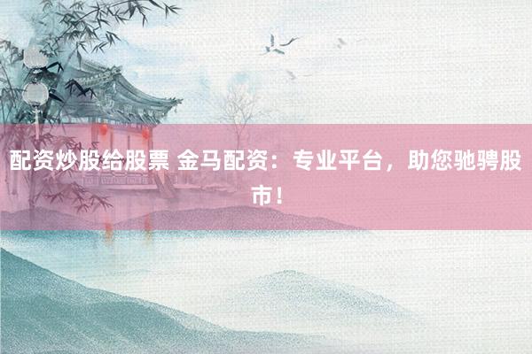 配资炒股给股票 金马配资：专业平台，助您驰骋股市！