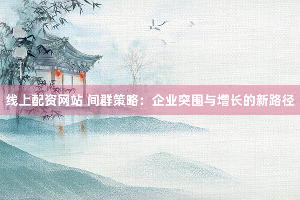 线上配资网站 间群策略：企业突围与增长的新路径