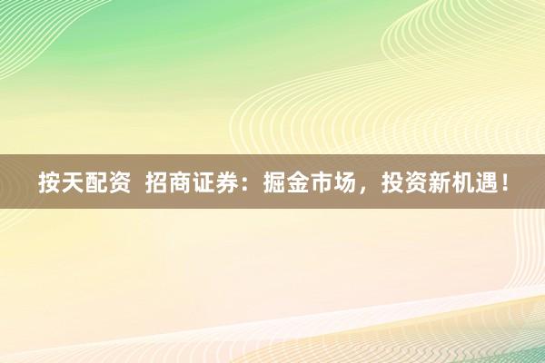 按天配资  招商证券：掘金市场，投资新机遇！
