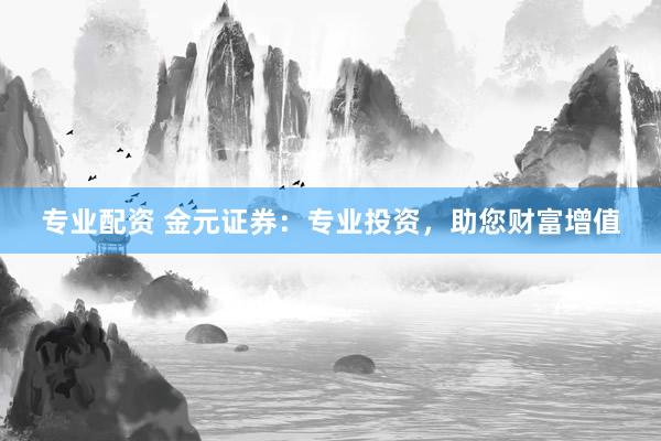 专业配资 金元证券：专业投资，助您财富增值