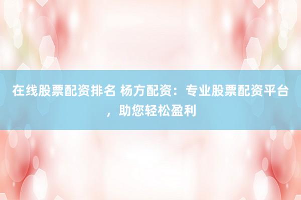在线股票配资排名 杨方配资：专业股票配资平台，助您轻松盈利