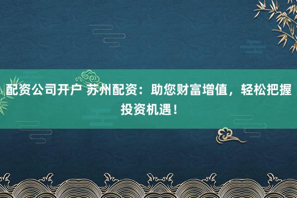 配资公司开户 苏州配资：助您财富增值，轻松把握投资机遇！