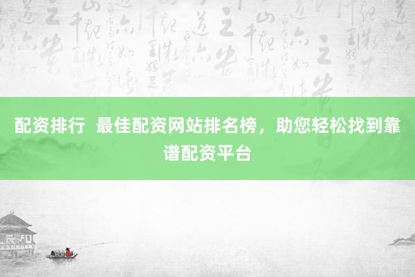 配资排行  最佳配资网站排名榜，助您轻松找到靠谱配资平台