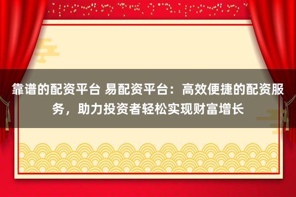 靠谱的配资平台 易配资平台：高效便捷的配资服务，助力投资者轻松实现财富增长