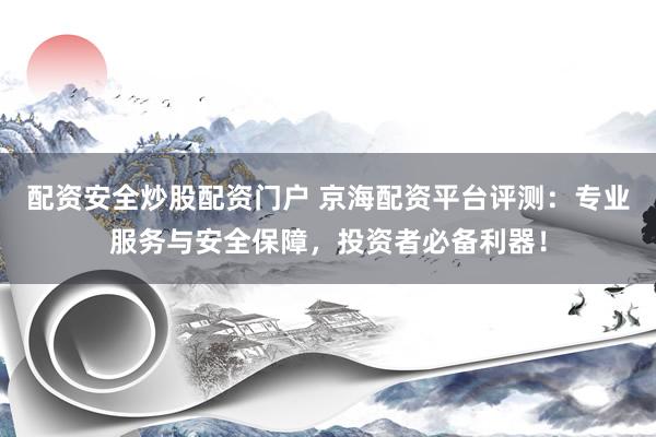 配资安全炒股配资门户 京海配资平台评测：专业服务与安全保障，投资者必备利器！