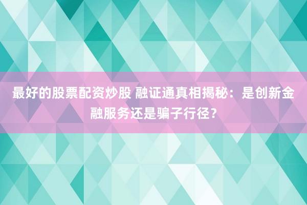 最好的股票配资炒股 融证通真相揭秘：是创新金融服务还是骗子行径？