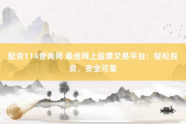 配资114查询网 最佳网上股票交易平台：轻松投资，安全可靠