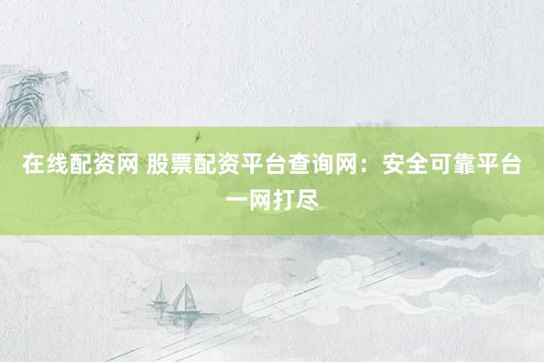 在线配资网 股票配资平台查询网：安全可靠平台一网打尽