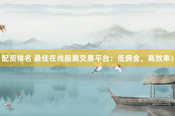 配资排名 最佳在线股票交易平台：低佣金，高效率！