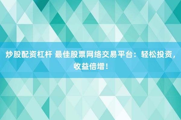 炒股配资杠杆 最佳股票网络交易平台：轻松投资，收益倍增！