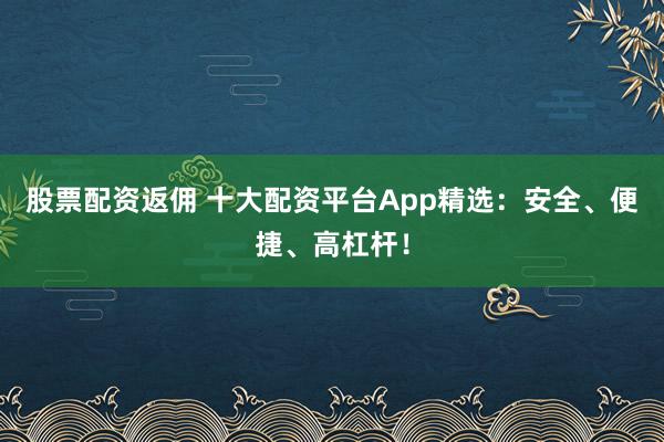 股票配资返佣 十大配资平台App精选：安全、便捷、高杠杆！