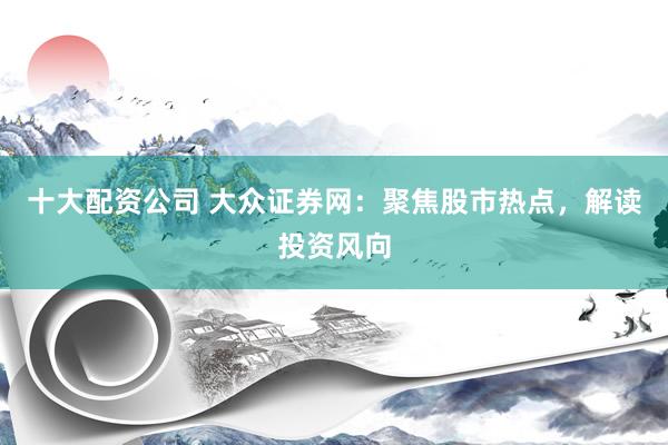 十大配资公司 大众证券网：聚焦股市热点，解读投资风向
