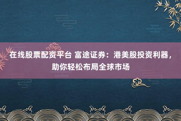 在线股票配资平台 富途证券：港美股投资利器，助你轻松布局全球市场