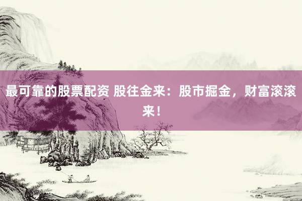 最可靠的股票配资 股往金来：股市掘金，财富滚滚来！