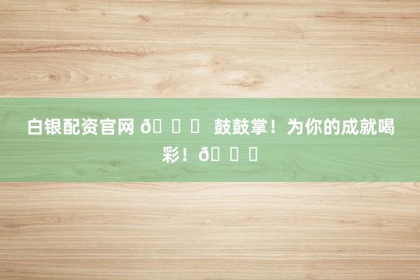 白银配资官网 🎉 鼓鼓掌！为你的成就喝彩！👏