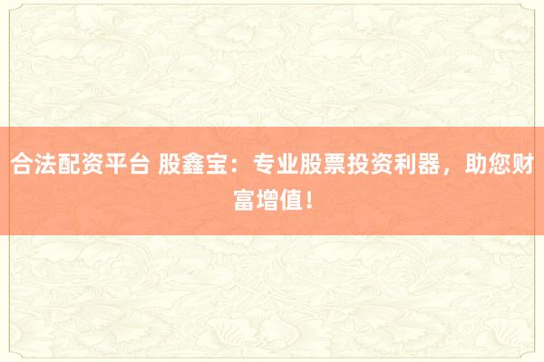 合法配资平台 股鑫宝：专业股票投资利器，助您财富增值！