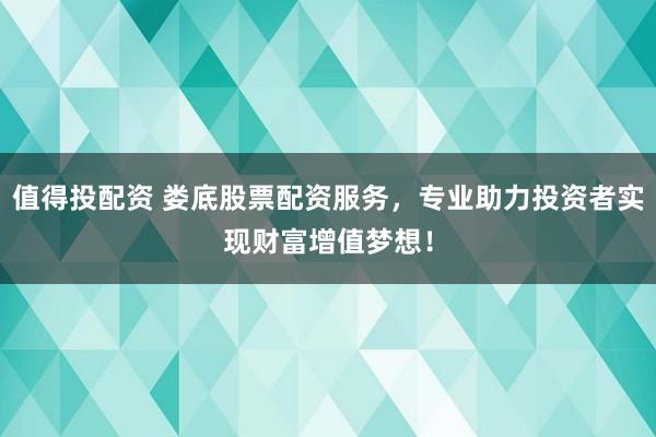 值得投配资 娄底股票配资服务，专业助力投资者实现财富增值梦想！