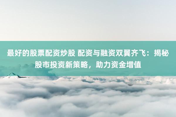 最好的股票配资炒股 配资与融资双翼齐飞：揭秘股市投资新策略，助力资金增值