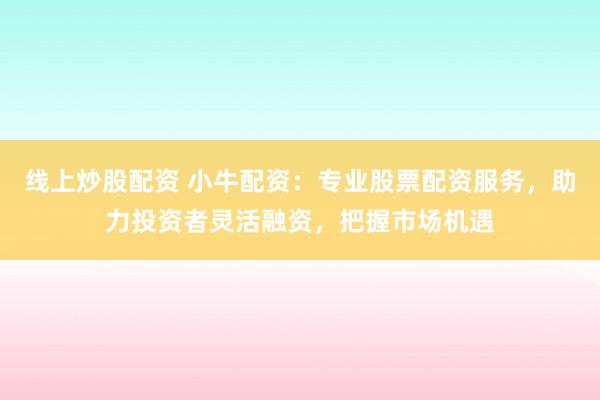 线上炒股配资 小牛配资：专业股票配资服务，助力投资者灵活融资，把握市场机遇