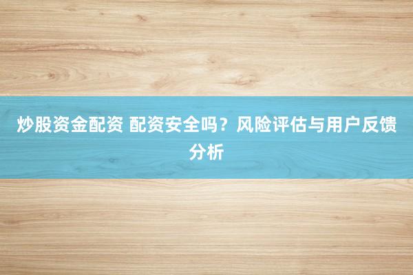 炒股资金配资 配资安全吗？风险评估与用户反馈分析