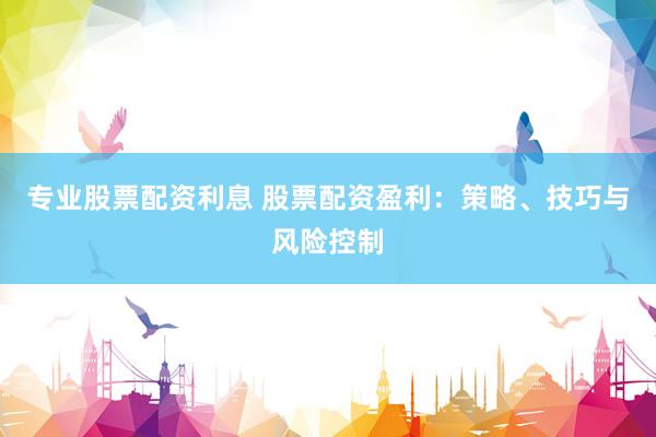 专业股票配资利息 股票配资盈利：策略、技巧与风险控制