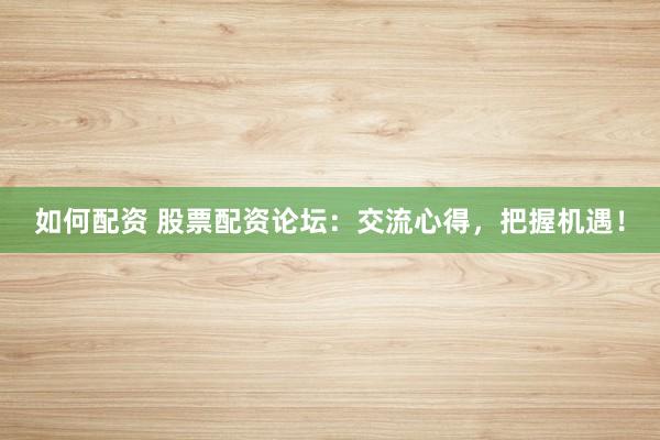 如何配资 股票配资论坛：交流心得，把握机遇！