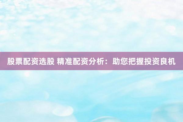 股票配资选股 精准配资分析：助您把握投资良机