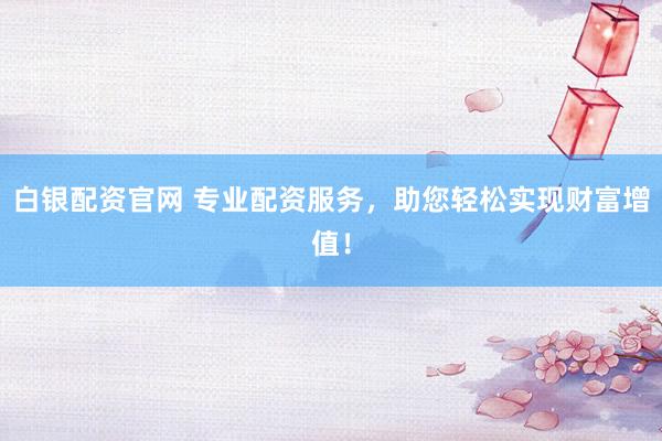 白银配资官网 专业配资服务，助您轻松实现财富增值！