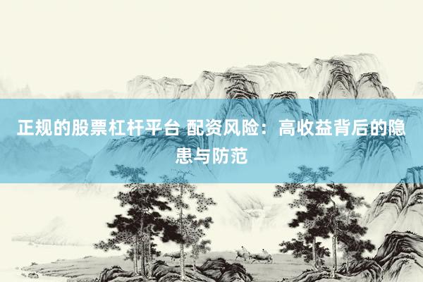 正规的股票杠杆平台 配资风险：高收益背后的隐患与防范