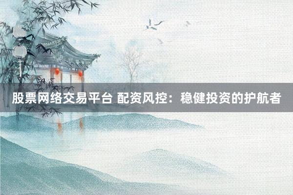 股票网络交易平台 配资风控：稳健投资的护航者